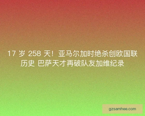 17 岁 258 天！亚马尔加时绝杀创欧国联历史 巴萨天才再破队友加维纪录