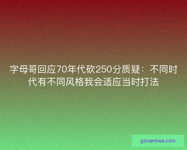字母哥回应70年代砍250分质疑:不同时代有不同风格我会适应当时打法 字母哥回应70年代砍250分质疑:不同时代有不同风格我会适应当时打法