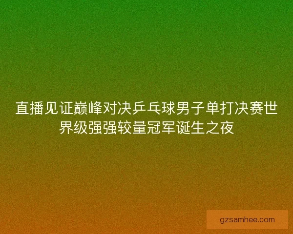 直播见证巅峰对决乒乓球男子单打决赛世界级强强较量冠军诞生之夜 直播见证巅峰对决乒乓球男子单打决赛世界级强强较量冠军诞生之夜