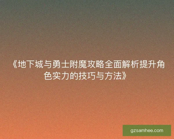 《地下城与勇士附魔攻略全面解析提升角色实力的技巧与方法》 《地下城与勇士附魔攻略全面解析提升角色实力的技巧与方法》