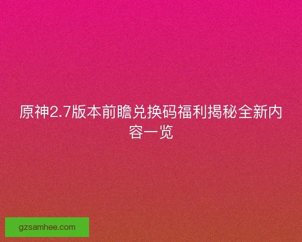 原神2.7版本前瞻兑换码福利揭秘全新内容一览 原神2.7版本前瞻兑换码福利揭秘全新内容一览