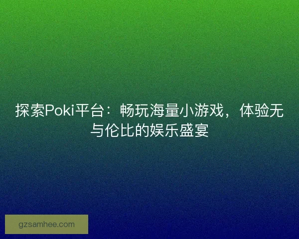 探索Poki平台：畅玩海量小游戏，体验无与伦比的娱乐盛宴