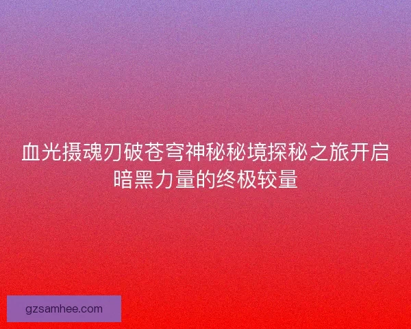 血光摄魂刃破苍穹神秘秘境探秘之旅开启暗黑力量的终极较量