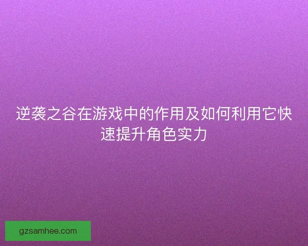 逆袭之谷在游戏中的作用及如何利用它快速提升角色实力 逆袭之谷在游戏中的作用及如何利用它快速提升角色实力