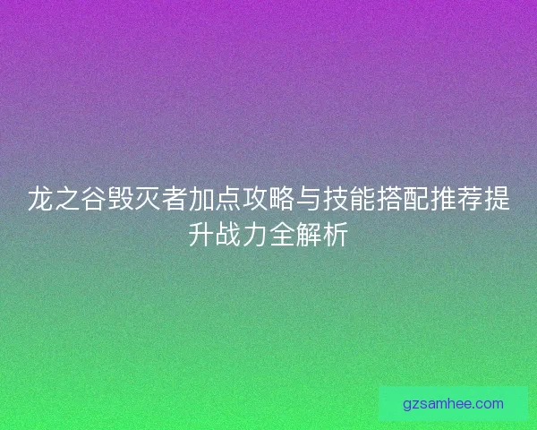 龙之谷毁灭者加点攻略与技能搭配推荐提升战力全解析