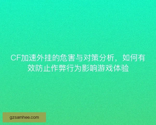 CF加速外挂的危害与对策分析，如何有效防止作弊行为影响游戏体验