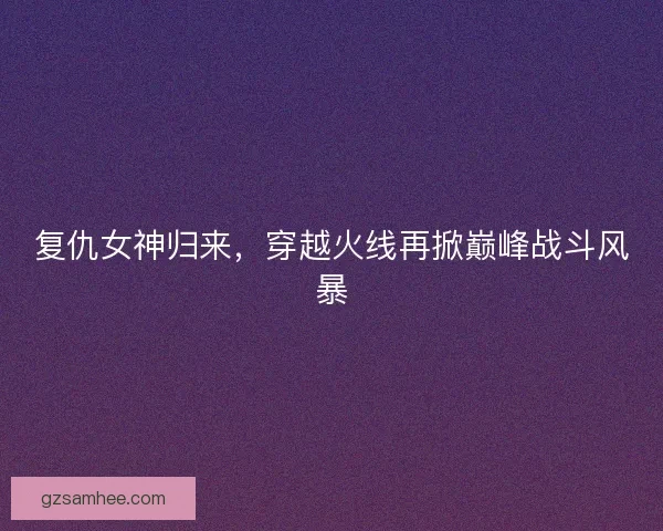 复仇女神归来，穿越火线再掀巅峰战斗风暴