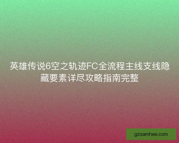 英雄传说6空之轨迹FC全流程主线支线隐藏要素详尽攻略指南完整