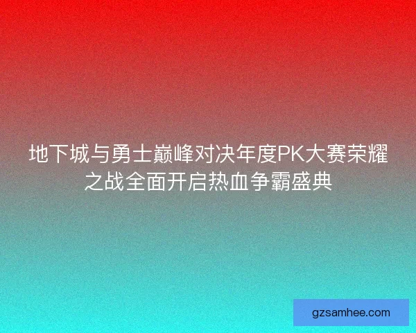 地下城与勇士巅峰对决年度PK大赛荣耀之战全面开启热血争霸盛典