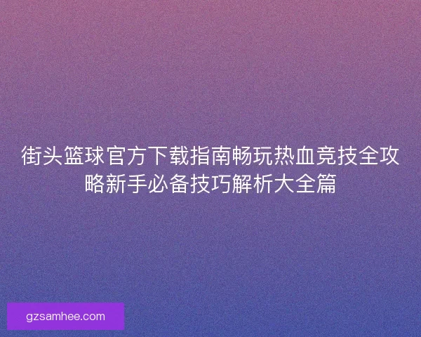 街头篮球官方下载指南畅玩热血竞技全攻略新手必备技巧解析大全篇