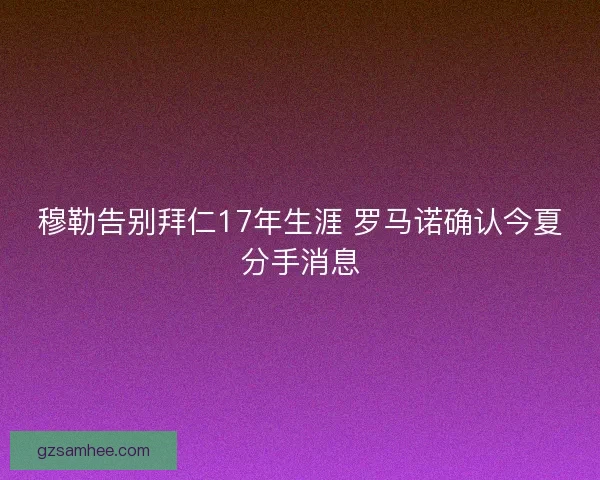 穆勒告别拜仁17年生涯 罗马诺确认今夏分手消息 穆勒告别拜仁17年生涯 罗马诺确认今夏分手消息