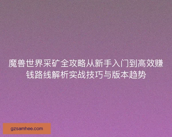 魔兽世界采矿全攻略从新手入门到高效赚钱路线解析实战技巧与版本趋势 魔兽世界采矿全攻略从新手入门到高效赚钱路线解析实战技巧与版本趋势
