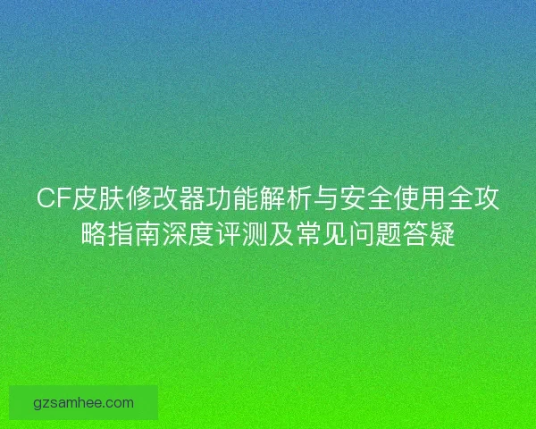 CF皮肤修改器功能解析与安全使用全攻略指南深度评测及常见问题答疑 CF皮肤修改器功能解析与安全使用全攻略指南深度评测及常见问题答疑
