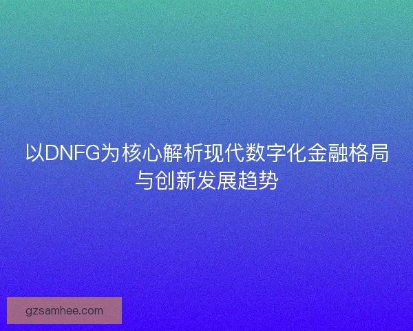 以DNFG为核心解析现代数字化金融格局与创新发展趋势