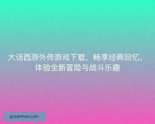 大话西游外传游戏下载,畅享经典回忆,体验全新冒险与战斗乐趣 大话西游外传游戏下载,畅享经典回忆,体验全新冒险与战斗乐趣