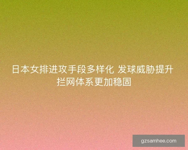 日本女排进攻手段多样化 发球威胁提升 拦网体系更加稳固