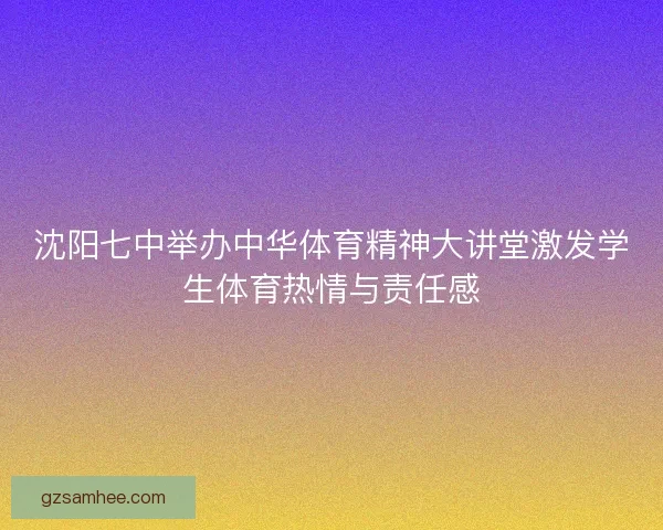 沈阳七中举办中华体育精神大讲堂激发学生体育热情与责任感