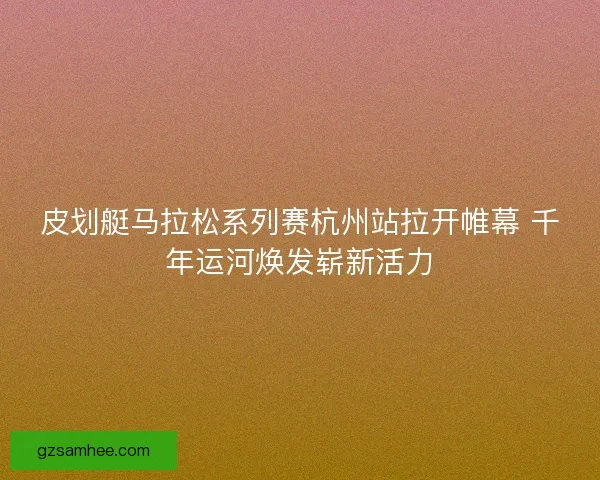 皮划艇马拉松系列赛杭州站拉开帷幕 千年运河焕发崭新活力