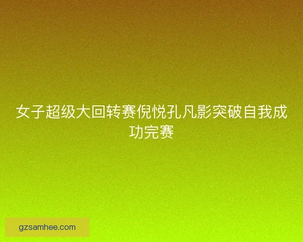 女子超级大回转赛倪悦孔凡影突破自我成功完赛