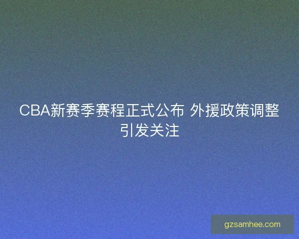 CBA新赛季赛程正式公布 外援政策调整引发关注 CBA新赛季赛程正式公布 外援政策调整引发关注