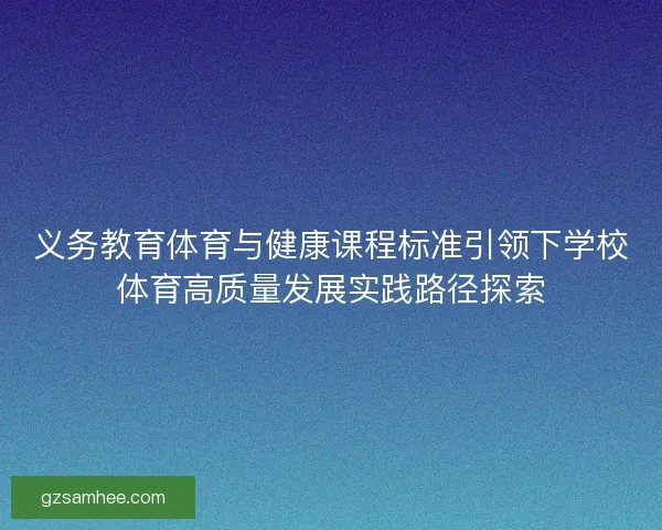 义务教育体育与健康课程标准引领下学校体育高质量发展实践路径探索 义务教育体育与健康课程标准引领下学校体育高质量发展实践路径探索