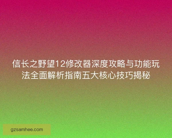 信长之野望12修改器深度攻略与功能玩法全面解析指南五大核心技巧揭秘 信长之野望12修改器深度攻略与功能玩法全面解析指南五大核心技巧揭秘