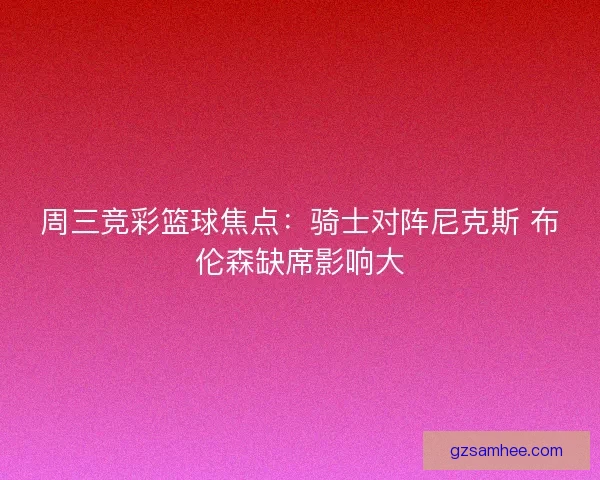 周三竞彩篮球焦点:骑士对阵尼克斯 布伦森缺席影响大 周三竞彩篮球焦点:骑士对阵尼克斯 布伦森缺席影响大
