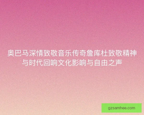 奥巴马深情致敬音乐传奇詹库杜致敬精神与时代回响文化影响与自由之声 奥巴马深情致敬音乐传奇詹库杜致敬精神与时代回响文化影响与自由之声