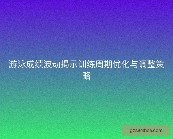游泳成绩波动揭示训练周期优化与调整策略 游泳成绩波动揭示训练周期优化与调整策略