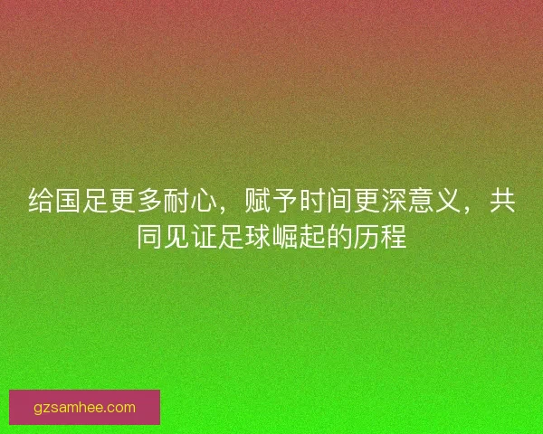 给国足更多耐心,赋予时间更深意义,共同见证足球崛起的历程 给国足更多耐心,赋予时间更深意义,共同见证足球崛起的历程