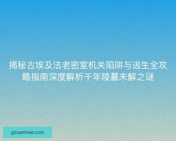揭秘古埃及法老密室机关陷阱与逃生全攻略指南深度解析千年陵墓未解之谜 揭秘古埃及法老密室机关陷阱与逃生全攻略指南深度解析千年陵墓未解之谜