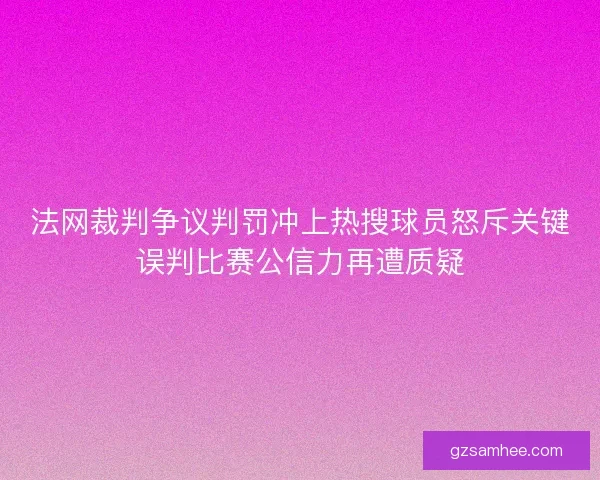 法网裁判争议判罚冲上热搜球员怒斥关键误判比赛公信力再遭质疑 法网裁判争议判罚冲上热搜球员怒斥关键误判比赛公信力再遭质疑