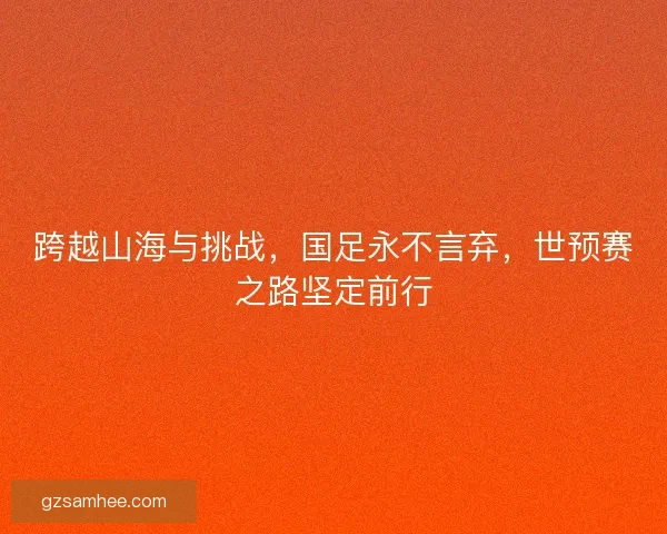 跨越山海与挑战，国足永不言弃，世预赛之路坚定前行