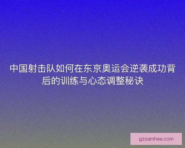 中国射击队如何在东京奥运会逆袭成功背后的训练与心态调整秘诀 中国射击队如何在东京奥运会逆袭成功背后的训练与心态调整秘诀