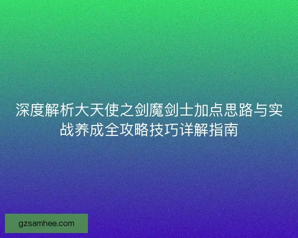 深度解析大天使之剑魔剑士加点思路与实战养成全攻略技巧详解指南