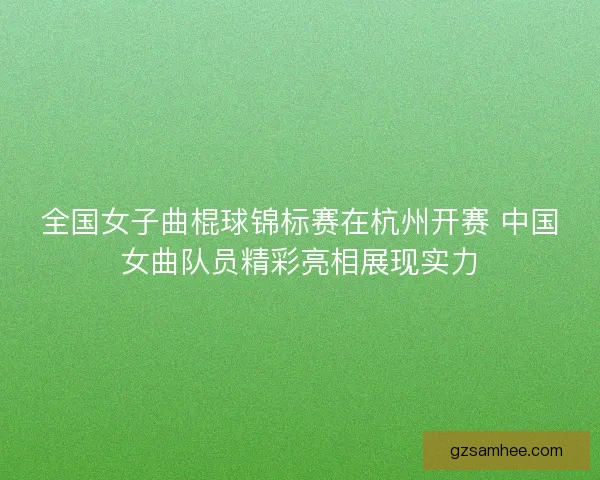 全国女子曲棍球锦标赛在杭州开赛 中国女曲队员精彩亮相展现实力