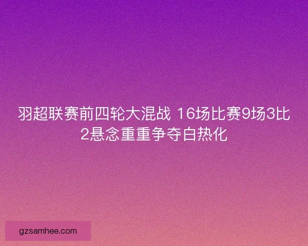 羽超联赛前四轮大混战 16场比赛9场3比2悬念重重争夺白热化