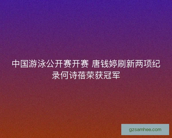 中国游泳公开赛开赛 唐钱婷刷新两项纪录何诗蓓荣获冠军 中国游泳公开赛开赛 唐钱婷刷新两项纪录何诗蓓荣获冠军