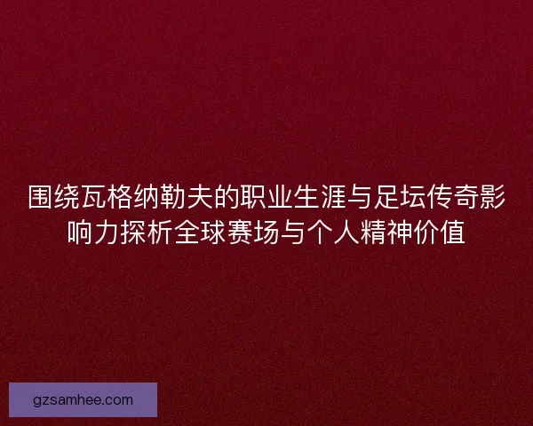 围绕瓦格纳勒夫的职业生涯与足坛传奇影响力探析全球赛场与个人精神价值 围绕瓦格纳勒夫的职业生涯与足坛传奇影响力探析全球赛场与个人精神价值