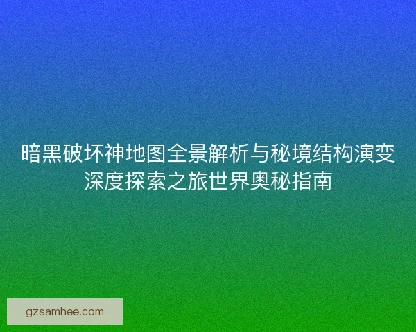 暗黑破坏神地图全景解析与秘境结构演变深度探索之旅世界奥秘指南 暗黑破坏神地图全景解析与秘境结构演变深度探索之旅世界奥秘指南