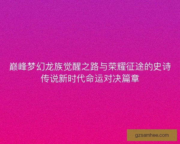 巅峰梦幻龙族觉醒之路与荣耀征途的史诗传说新时代命运对决篇章 巅峰梦幻龙族觉醒之路与荣耀征途的史诗传说新时代命运对决篇章