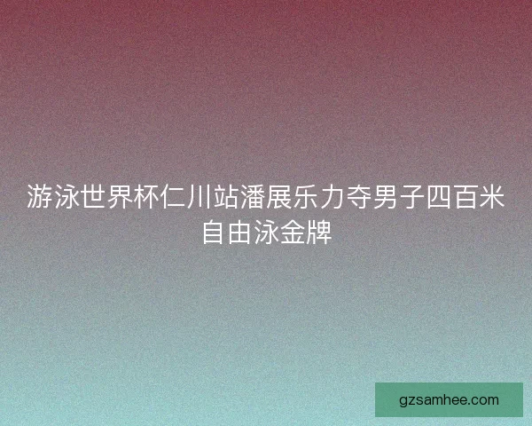 游泳世界杯仁川站潘展乐力夺男子四百米自由泳金牌 游泳世界杯仁川站潘展乐力夺男子四百米自由泳金牌