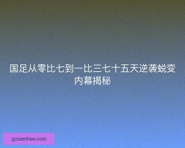 国足从零比七到一比三七十五天逆袭蜕变内幕揭秘 国足从零比七到一比三七十五天逆袭蜕变内幕揭秘
