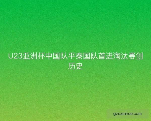 U23亚洲杯中国队平泰国队首进淘汰赛创历史 U23亚洲杯中国队平泰国队首进淘汰赛创历史