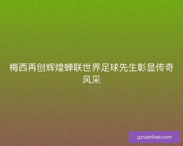 梅西再创辉煌蝉联世界足球先生彰显传奇风采 梅西再创辉煌蝉联世界足球先生彰显传奇风采